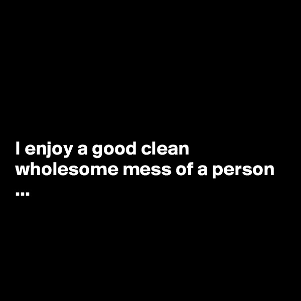 





I enjoy a good clean wholesome mess of a person  ...



