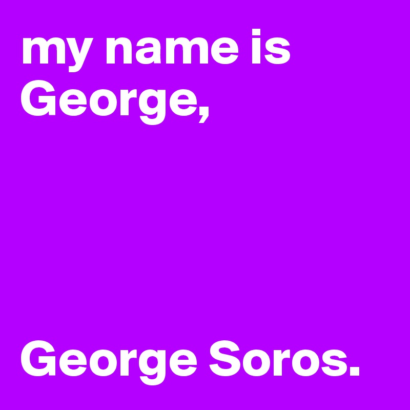 my name is George, 




George Soros.