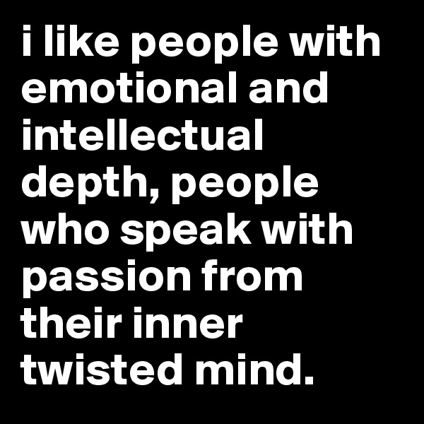 i like people with emotional and intellectual depth, people who speak with passion from their inner twisted mind.