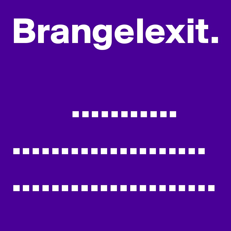 Brangelexit.                       

        ...........        ....................  .....................