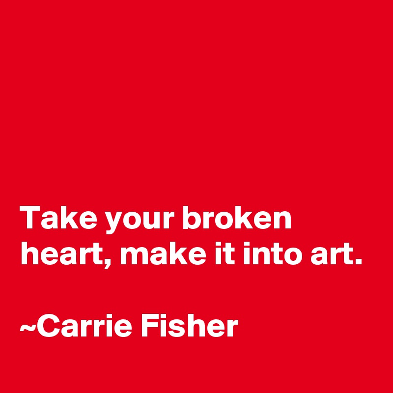 




Take your broken heart, make it into art.

~Carrie Fisher 