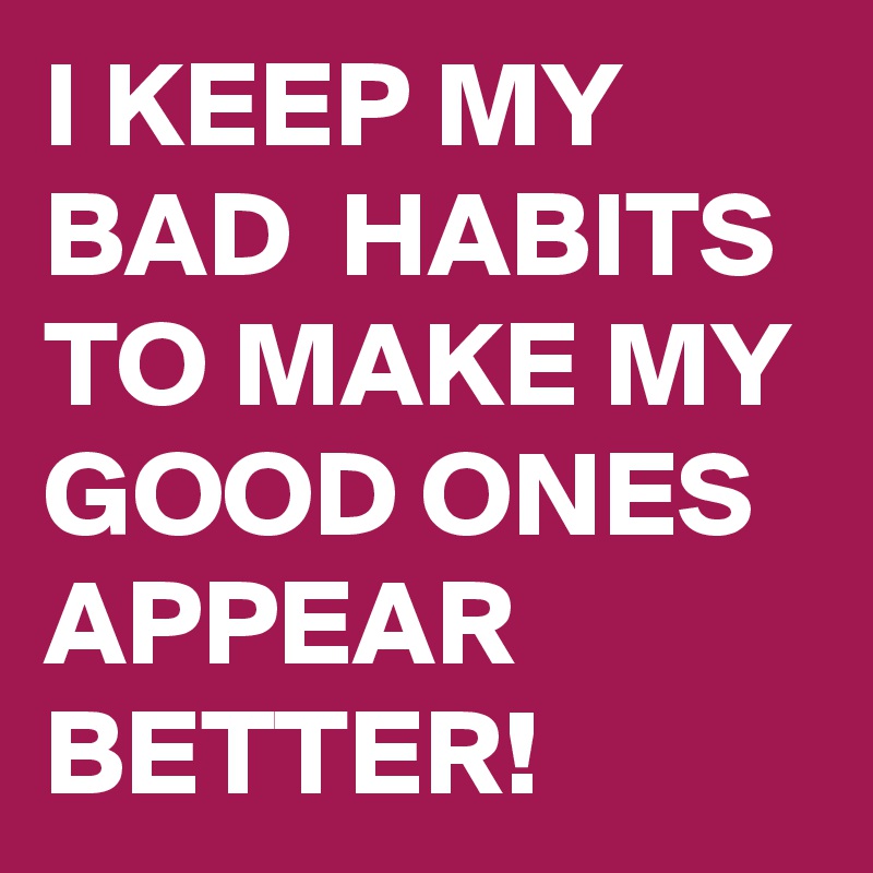 I KEEP MY BAD  HABITS TO MAKE MY GOOD ONES APPEAR BETTER!