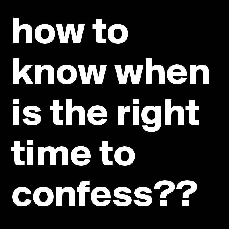 how to know when is the right time to confess??
