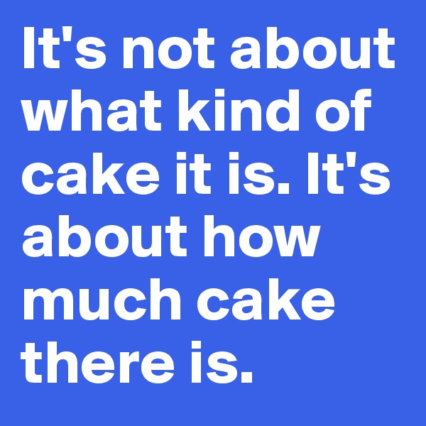 It's not about what kind of cake it is. It's about how much cake there is.