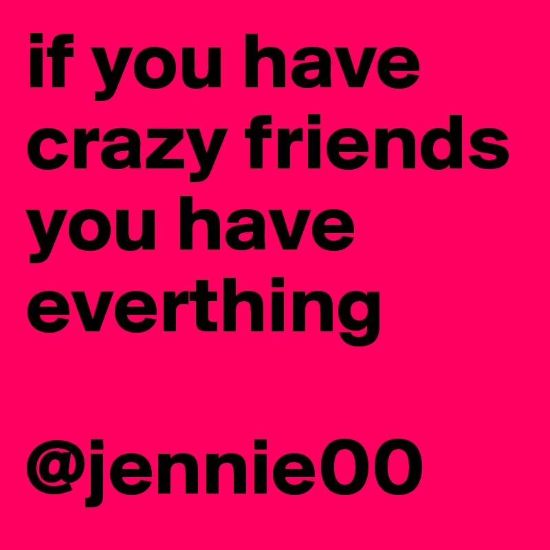 if you have crazy friends you have everthing
 
@jennie00