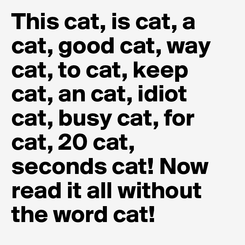 This cat, is cat, a cat, good cat, way cat, to cat, keep cat, an cat, idiot cat, busy cat, for cat, 20 cat, seconds cat! Now read it all without the word cat!