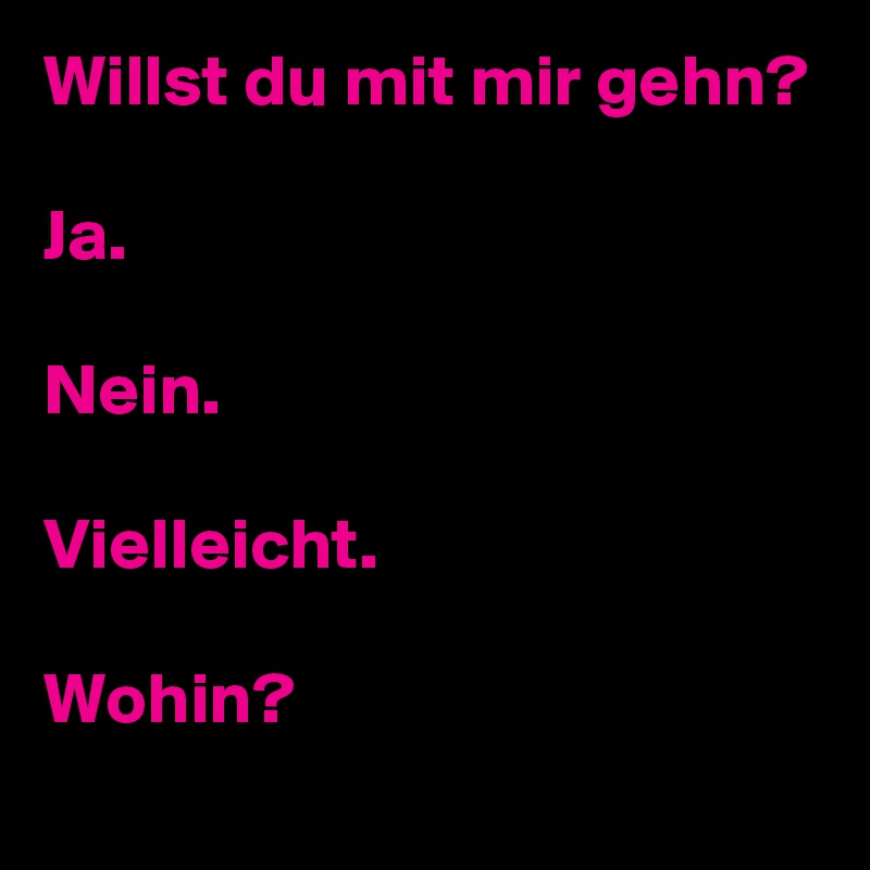 Willst du mit mir gehn?

Ja.

Nein.

Vielleicht.

Wohin?