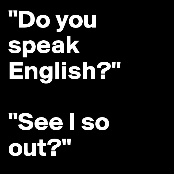 "Do you speak English?"

"See I so out?"