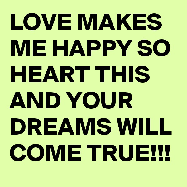 LOVE MAKES ME HAPPY SO HEART THIS AND YOUR DREAMS WILL COME TRUE!!!