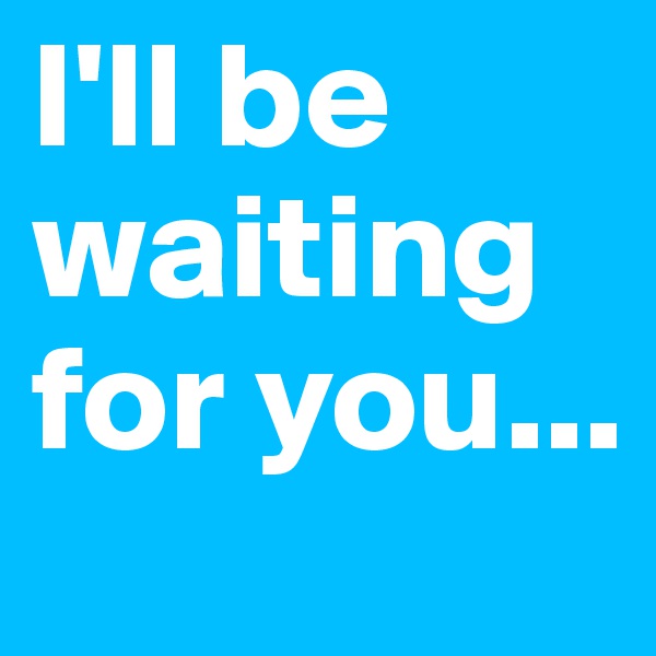 I'll be waiting for you...