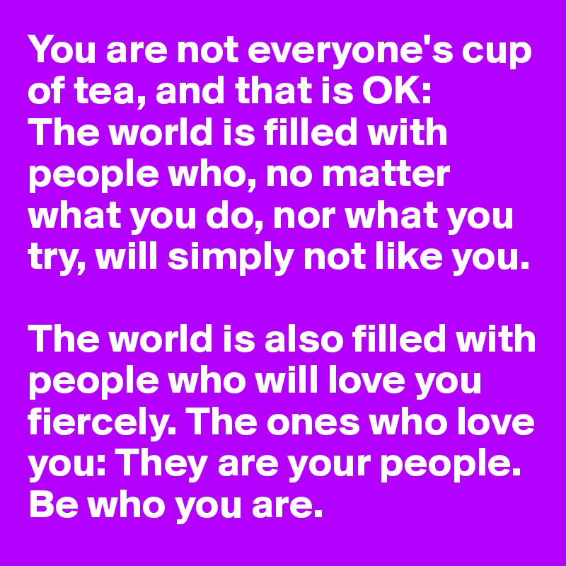 You are not everyone's cup of tea, and that is OK: 
The world is filled with people who, no matter what you do, nor what you try, will simply not like you. 

The world is also filled with people who will love you fiercely. The ones who love you: They are your people. 
Be who you are.