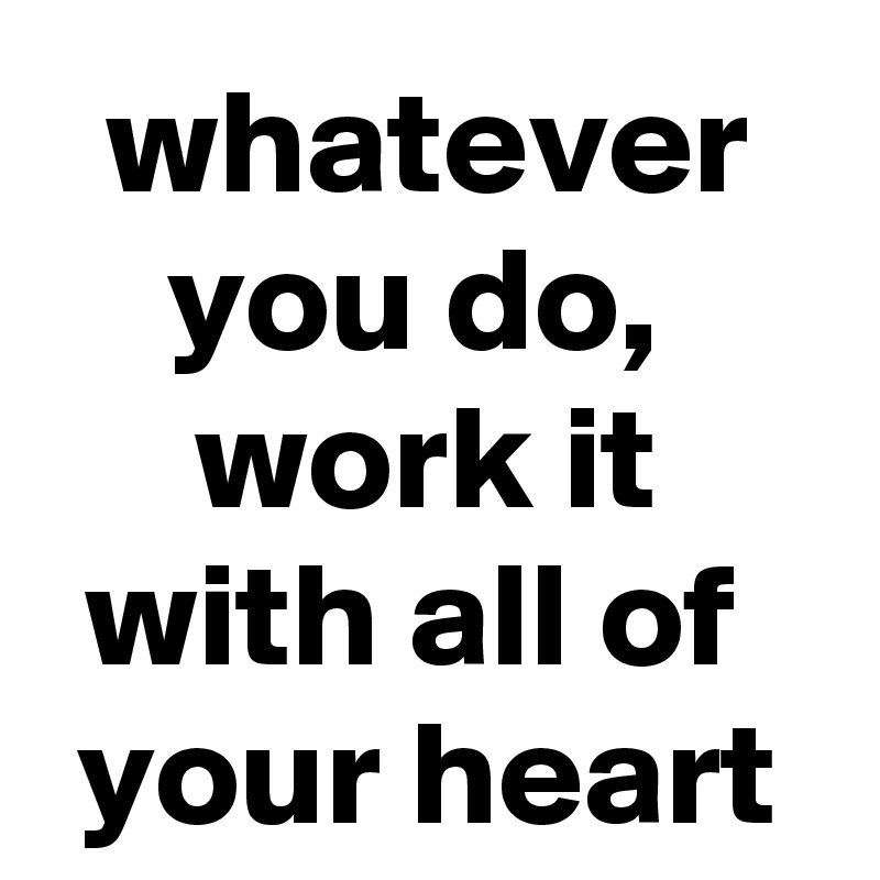 whatever you do, 
work it with all of 
your heart