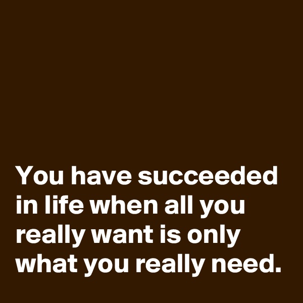 




You have succeeded in life when all you really want is only what you really need.
