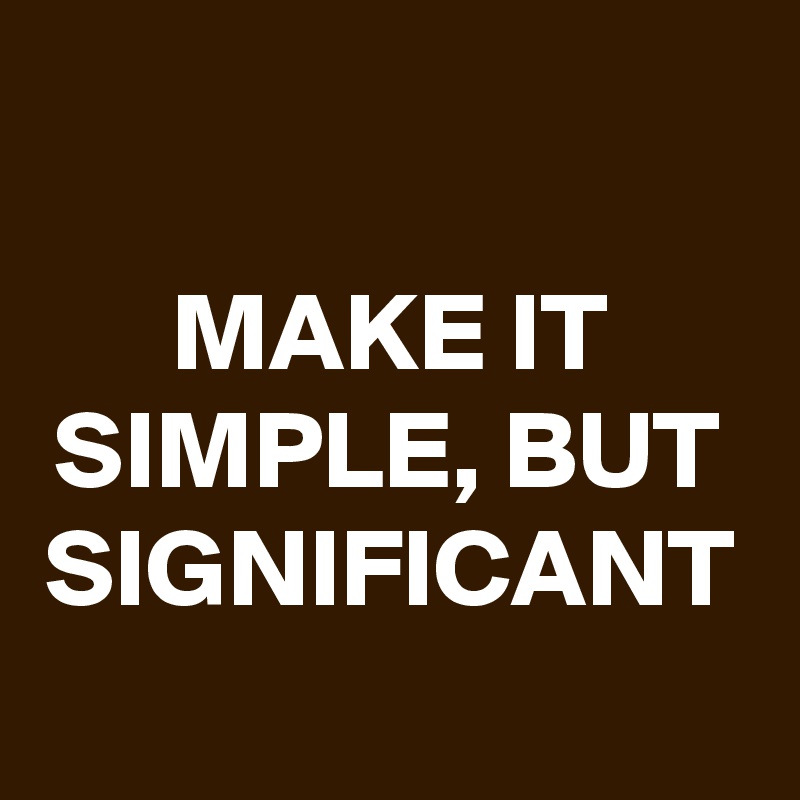 

MAKE IT SIMPLE, BUT SIGNIFICANT