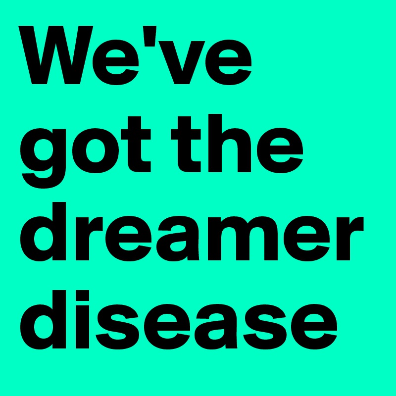 We've got the dreamer
disease