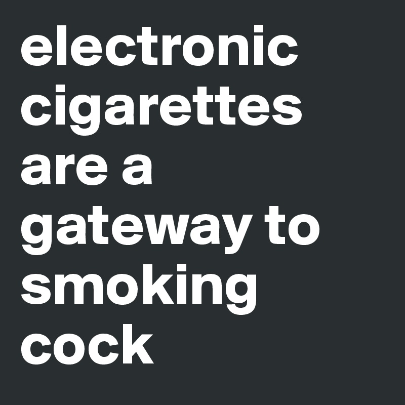 electronic cigarettes are a gateway to smoking cock