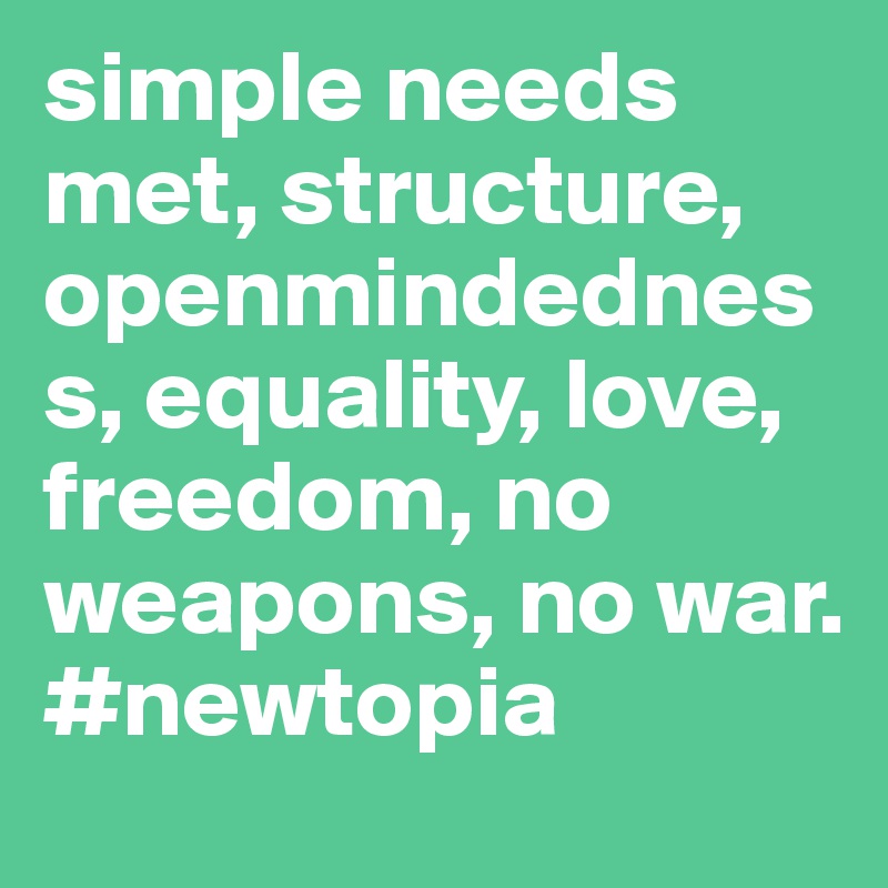 simple needs met, structure, openmindedness, equality, love, freedom, no weapons, no war.
#newtopia