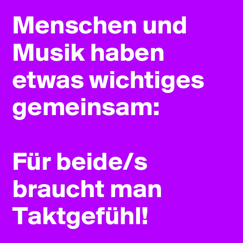 Menschen und Musik haben etwas wichtiges gemeinsam:

Für beide/s braucht man Taktgefühl! 