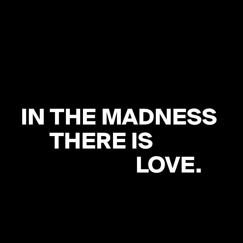 



  IN THE MADNESS
        THERE IS
                          LOVE.

