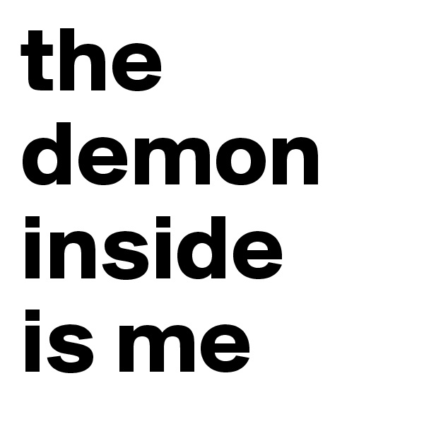 the demon inside 
is me