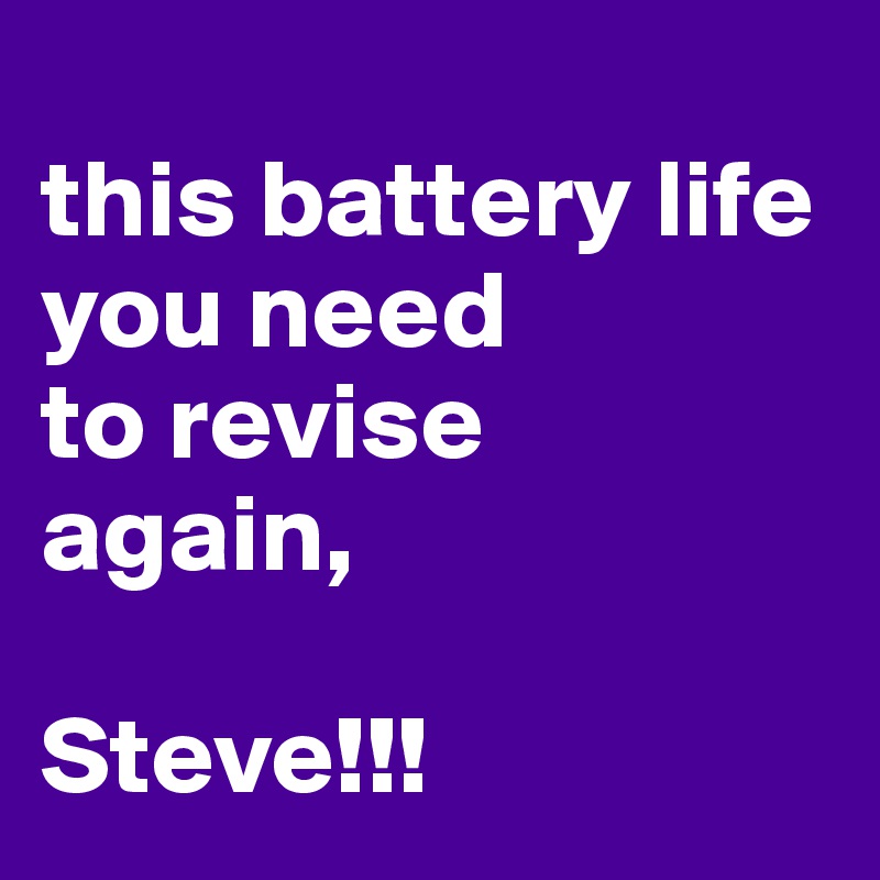 
this battery life 
you need 
to revise 
again,

Steve!!!