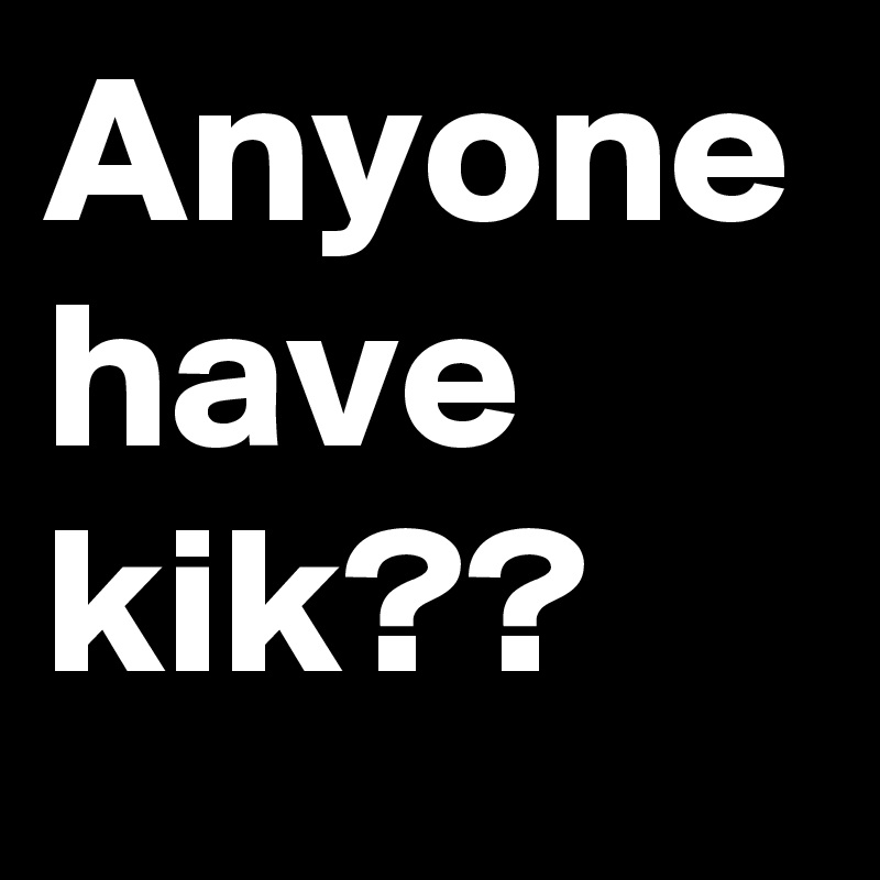 Anyone have kik??