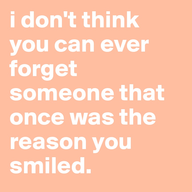 i don't think you can ever forget someone that once was the reason you smiled. 