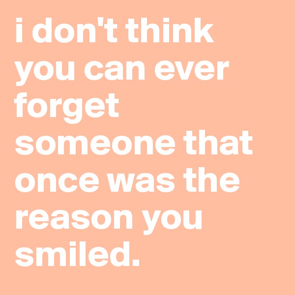 i don't think you can ever forget someone that once was the reason you smiled. 