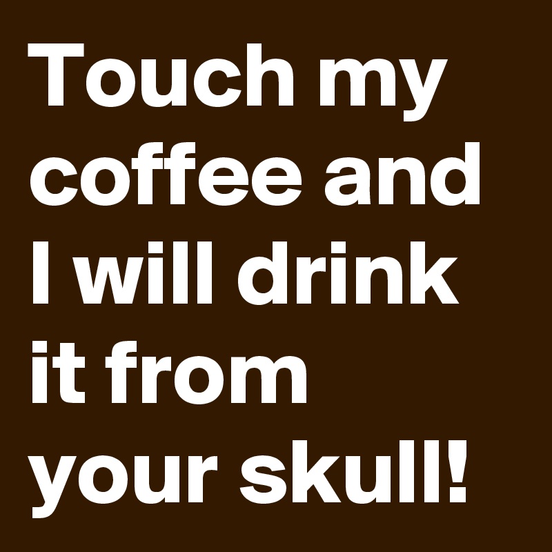 Touch my coffee and I will drink it from your skull!