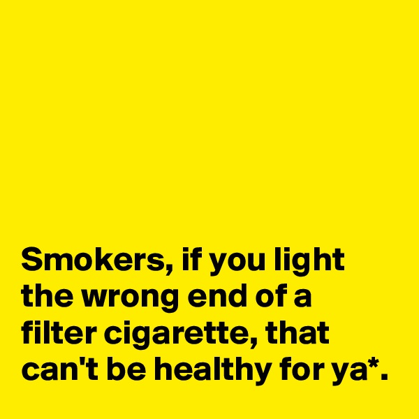 





Smokers, if you light the wrong end of a filter cigarette, that can't be healthy for ya*.