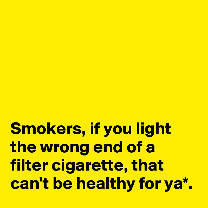 





Smokers, if you light the wrong end of a filter cigarette, that can't be healthy for ya*.