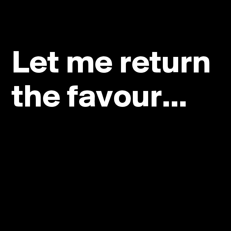 
Let me return the favour...

