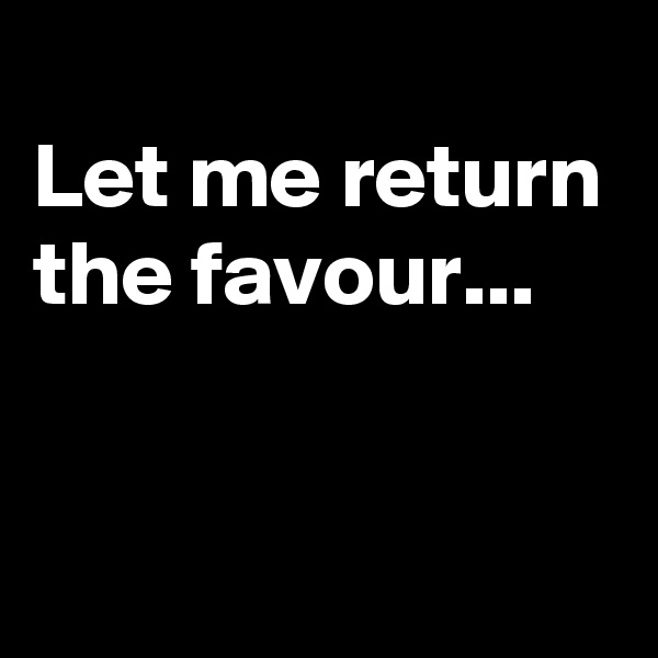 
Let me return the favour...

