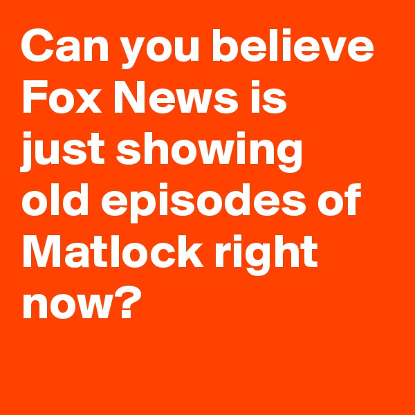 Can you believe Fox News is just showing old episodes of Matlock right now?