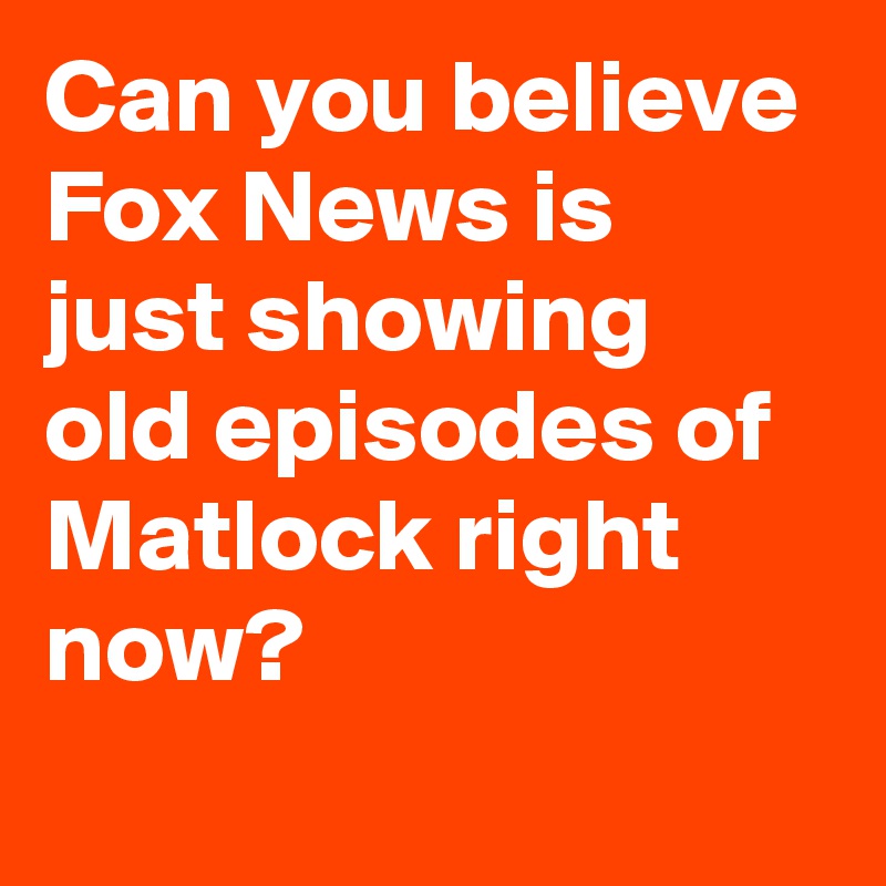 Can you believe Fox News is just showing old episodes of Matlock right now?