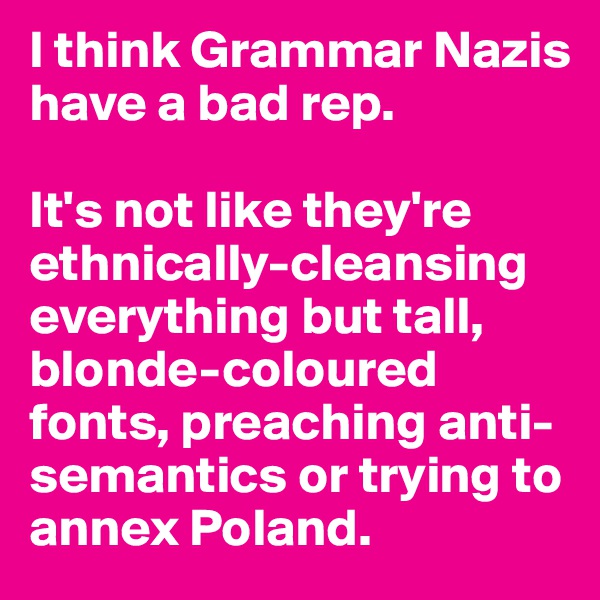 I think Grammar Nazis have a bad rep. 

It's not like they're ethnically-cleansing everything but tall, blonde-coloured fonts, preaching anti-semantics or trying to annex Poland. 