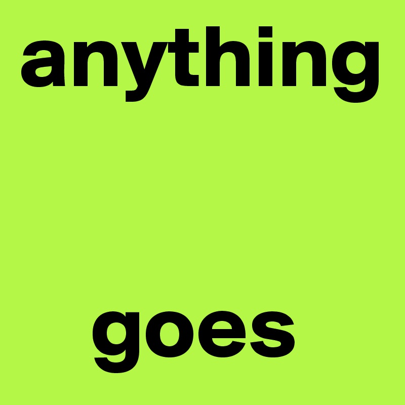anything

    
    goes