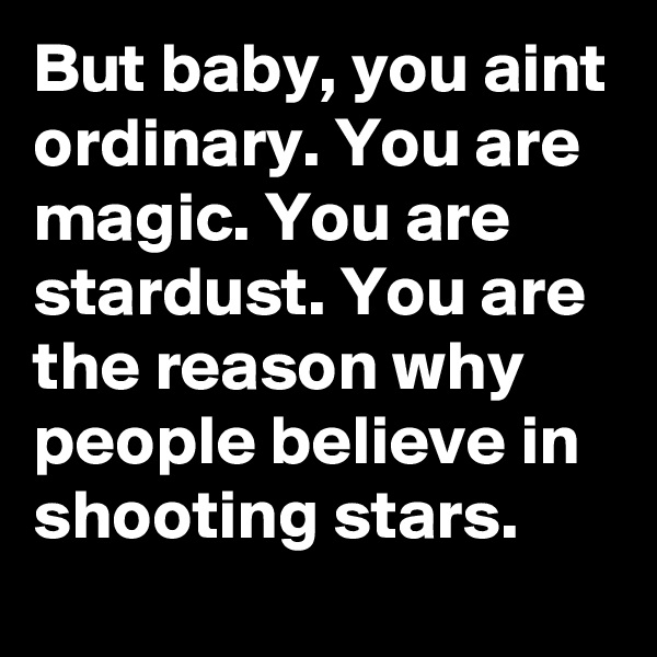 But baby, you aint ordinary. You are magic. You are stardust. You are the reason why people believe in shooting stars.