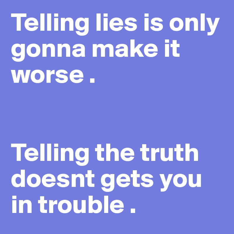 Telling lies is only gonna make it worse .


Telling the truth doesnt gets you in trouble . 