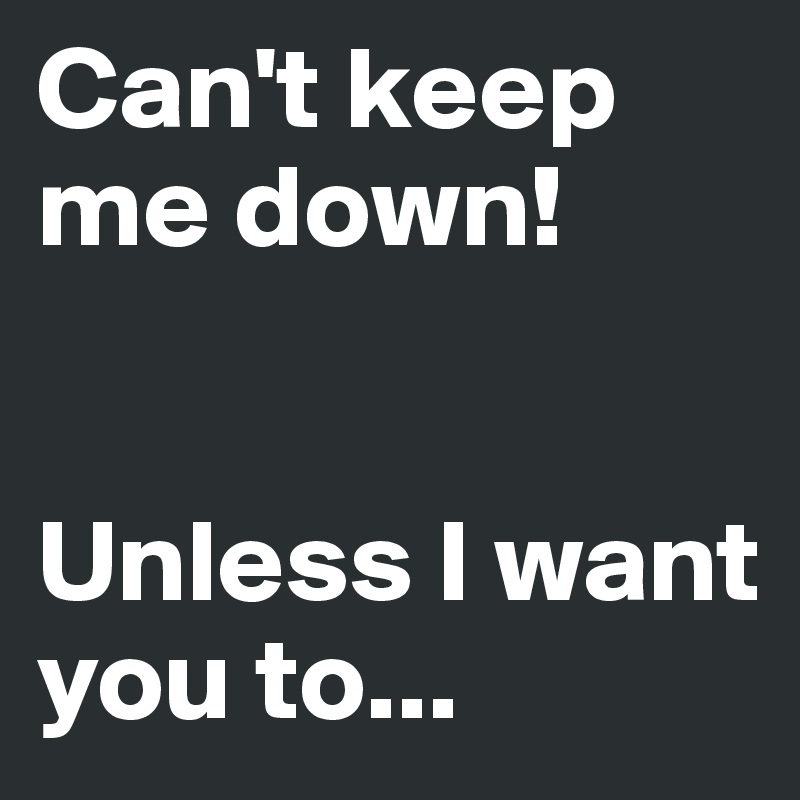 Can't keep me down!


Unless I want you to...