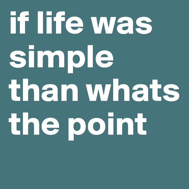 if life was simple than whats the point