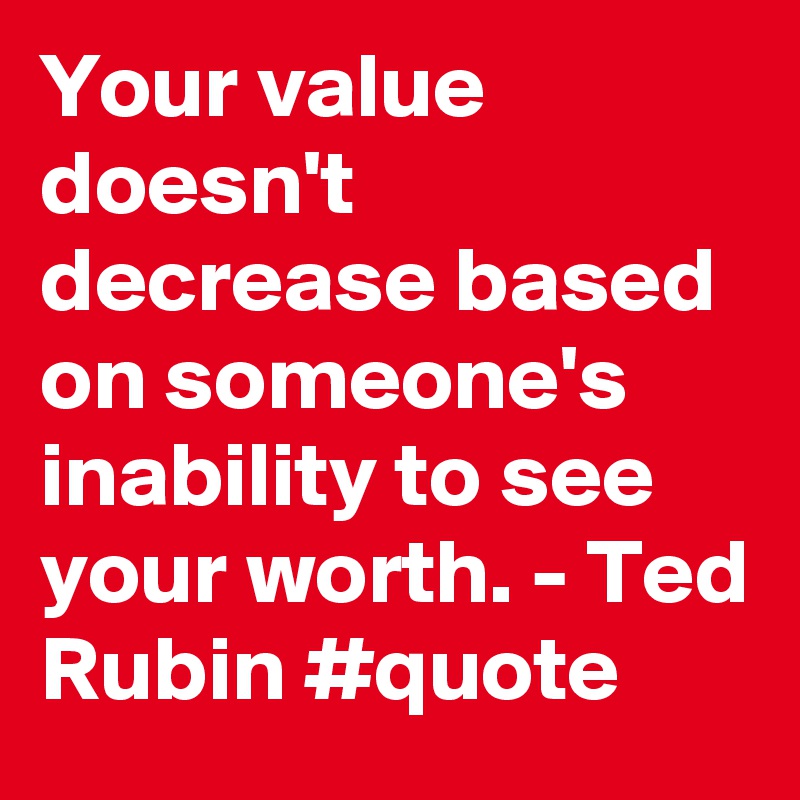 Your value doesn't decrease based on someone's inability to see your worth. - Ted Rubin #quote