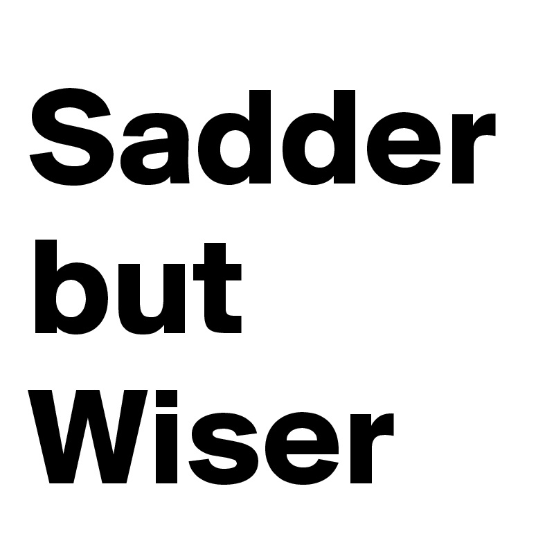 Sadder
but
Wiser