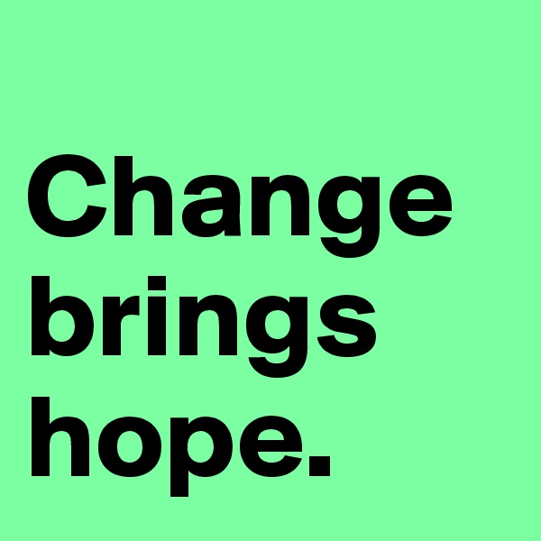 
Change brings hope.