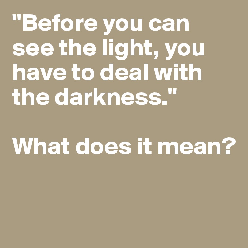 "Before you can see the light, you have to deal with the darkness." 

What does it mean?

