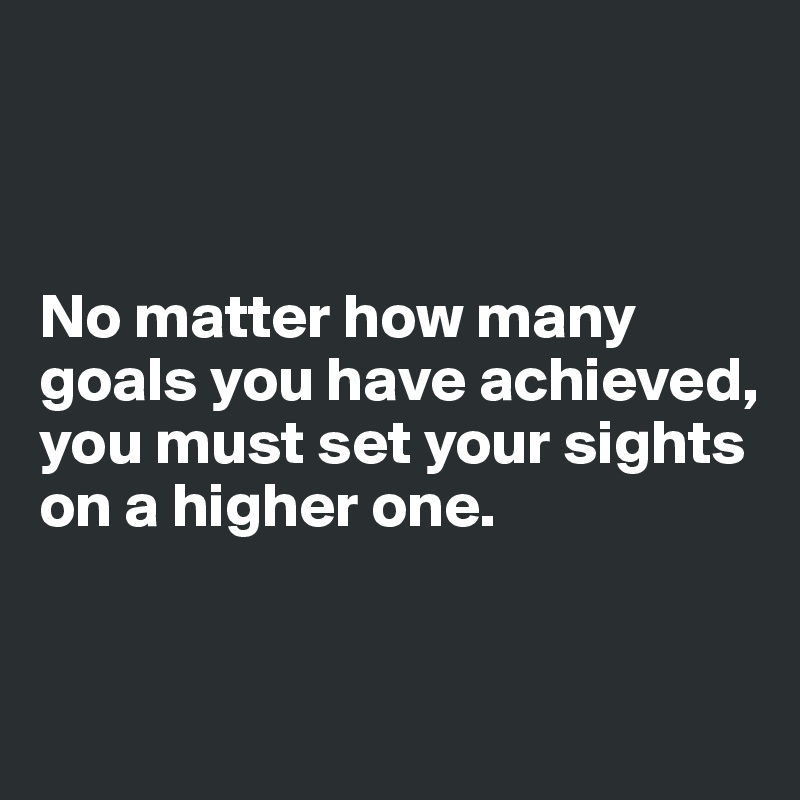 



No matter how many goals you have achieved, you must set your sights on a higher one.


