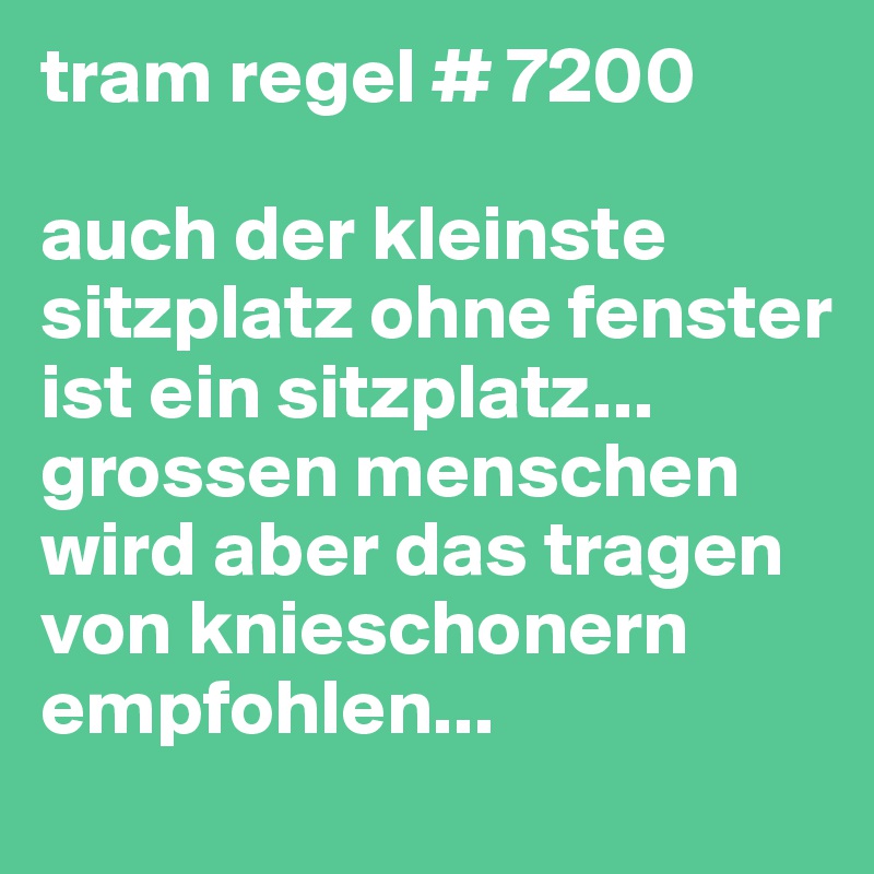 tram regel # 7200 

auch der kleinste sitzplatz ohne fenster ist ein sitzplatz... grossen menschen wird aber das tragen von knieschonern empfohlen...