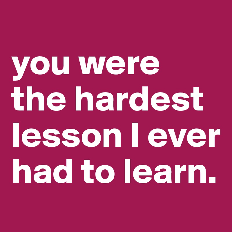 
you were the hardest lesson I ever had to learn. 