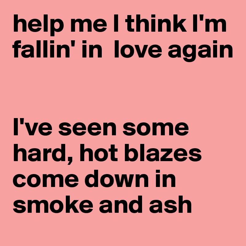 help me I think I'm fallin' in  love again


I've seen some hard, hot blazes come down in smoke and ash