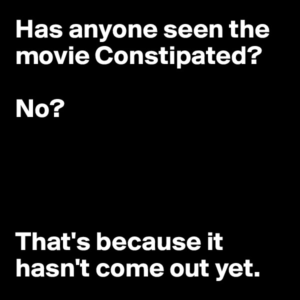 Has anyone seen the movie Constipated? 

No?




That's because it hasn't come out yet.